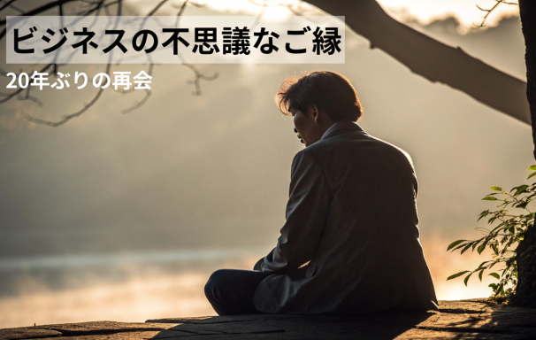 【一期一会】20年ぶりの再会。ビジネスの不思議な繋がり