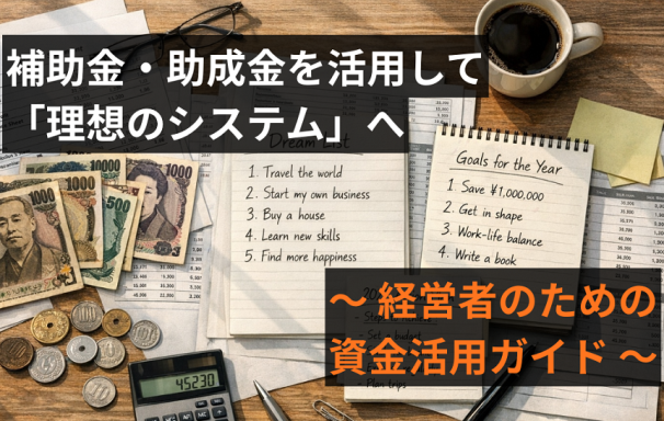 補助金・助成金を活用して「理想のシステム」への一歩を踏み出す —— 経営者のための資金活用ガイド